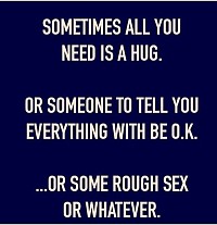 Sometimes all you need is a hug or someone to tell you everything will be ok... Or some rough sex or whatever.